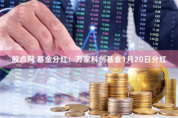 股点网 基金分红：万家科创基金1月20日分红
