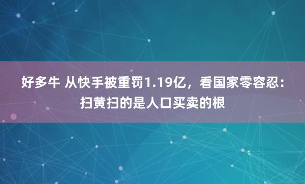 好多牛 从快手被重罚1.19亿，看国家零容忍：扫黄扫的是人口买卖的根