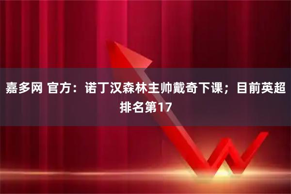 嘉多网 官方：诺丁汉森林主帅戴奇下课；目前英超排名第17