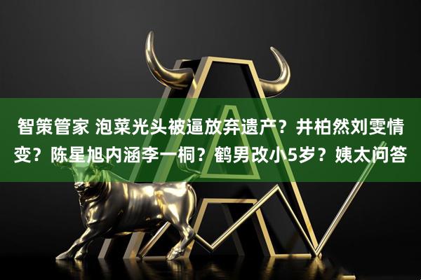 智策管家 泡菜光头被逼放弃遗产？井柏然刘雯情变？陈星旭内涵李一桐？鹤男改小5岁？姨太问答
