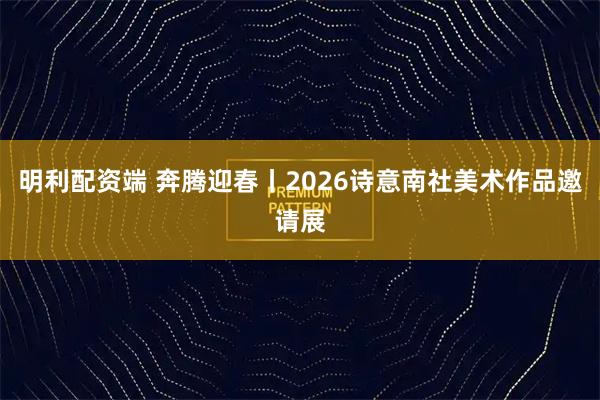 明利配资端 奔腾迎春丨2026诗意南社美术作品邀请展