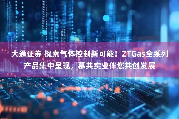 大通证券 探索气体控制新可能！ZTGas全系列产品集中呈现，慕共实业伴您共创发展