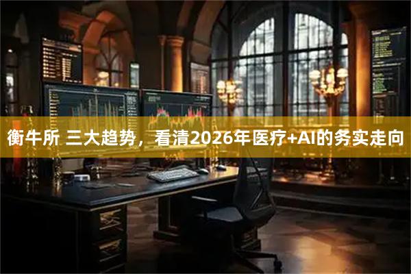 衡牛所 三大趋势，看清2026年医疗+AI的务实走向
