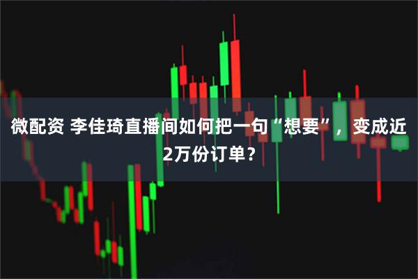 微配资 李佳琦直播间如何把一句“想要”，变成近2万份订单？
