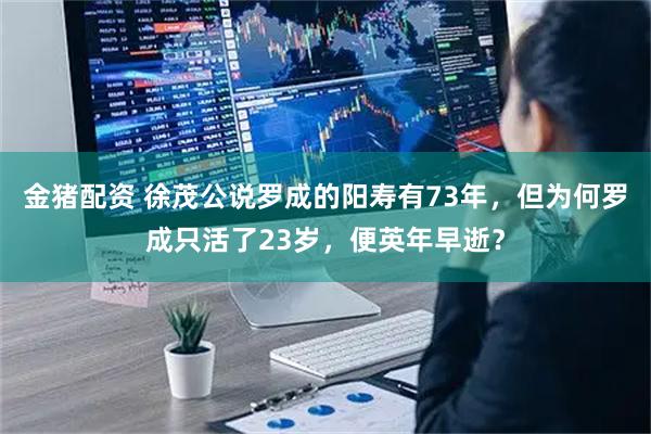 金猪配资 徐茂公说罗成的阳寿有73年，但为何罗成只活了23岁，便英年早逝？