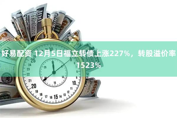 好易配资 12月5日福立转债上涨227%，转股溢价率1523%