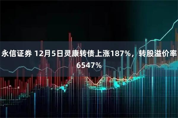 永信证券 12月5日灵康转债上涨187%,转股溢价率6547%