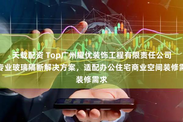 天载配资 Top广州耀优装饰工程有限责任公司：专业玻璃隔断解决方案，适配办公住宅商业空间装修需求