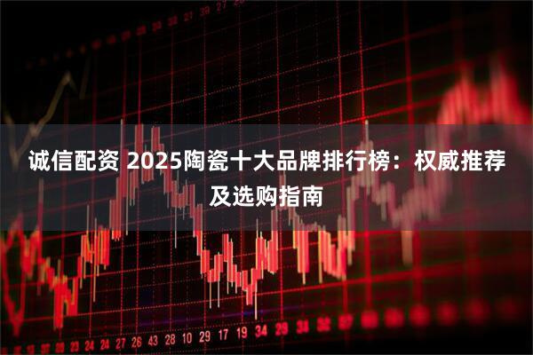 诚信配资 2025陶瓷十大品牌排行榜：权威推荐及选购指南