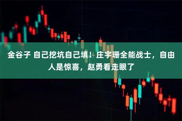 金谷子 自己挖坑自己填！庄宇珊全能战士，自由人是惊喜，赵勇看走眼了