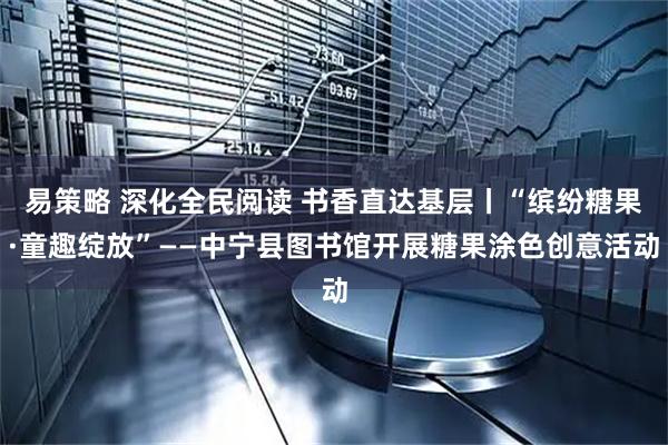易策略 深化全民阅读 书香直达基层丨“缤纷糖果·童趣绽放”——中宁县图书馆开展糖果涂色创意活动