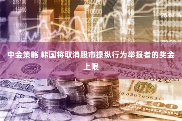 中金策略 韩国将取消股市操纵行为举报者的奖金上限