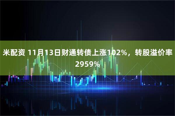 米配资 11月13日财通转债上涨102%，转股溢价率2959%