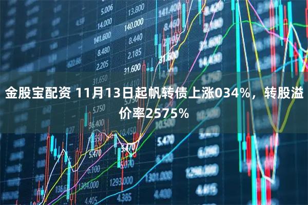 金股宝配资 11月13日起帆转债上涨034%，转股溢价率2575%