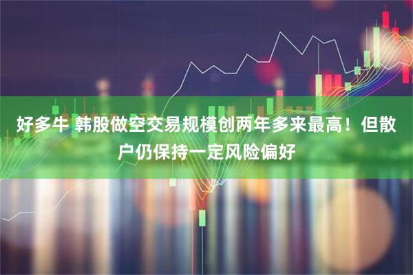 好多牛 韩股做空交易规模创两年多来最高！但散户仍保持一定风险偏好