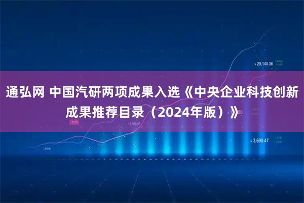 通弘网 中国汽研两项成果入选《中央企业科技创新成果推荐目录（2024年版）》