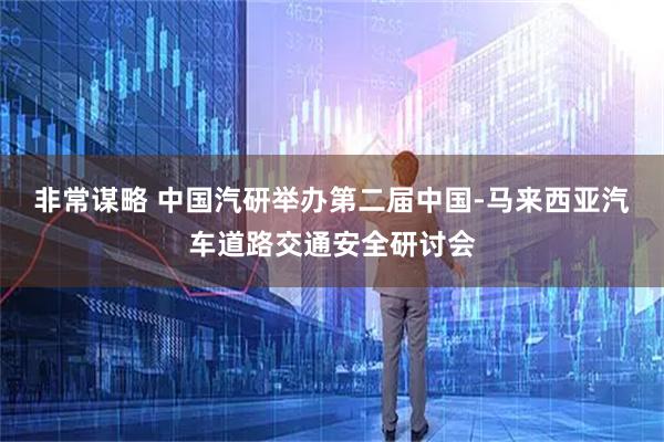 非常谋略 中国汽研举办第二届中国-马来西亚汽车道路交通安全研讨会