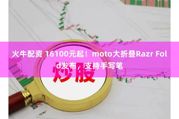 火牛配资 16100元起！moto大折叠Razr Fold发布，支持手写笔