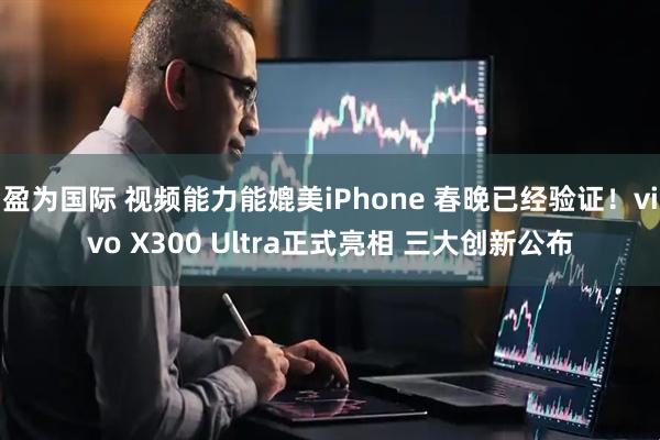 盈为国际 视频能力能媲美iPhone 春晚已经验证！vivo X300 Ultra正式亮相 三大创新公布