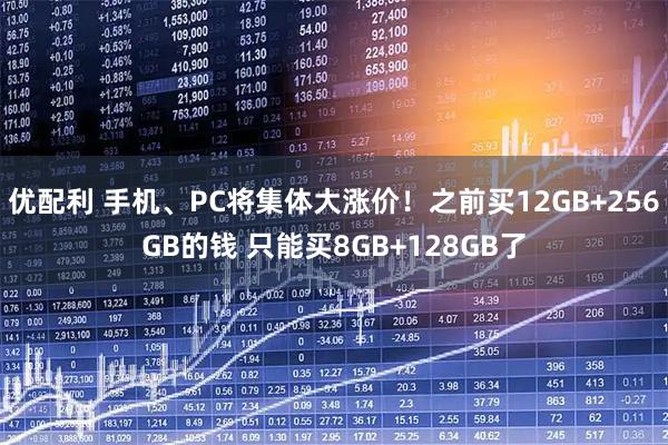 优配利 手机、PC将集体大涨价！之前买12GB+256GB的钱 只能买8GB+128GB了