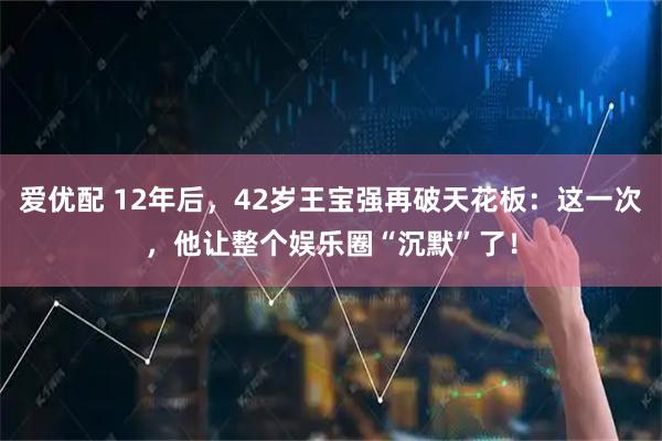 爱优配 12年后，42岁王宝强再破天花板：这一次，他让整个娱乐圈“沉默”了！