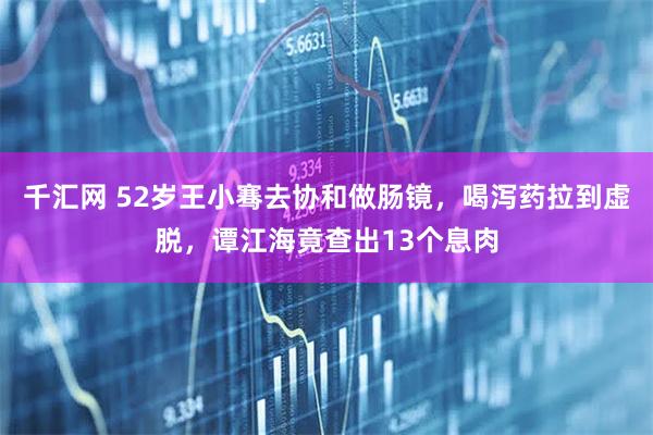 千汇网 52岁王小骞去协和做肠镜,喝泻药拉到虚脱,谭江海竟查出13个息肉