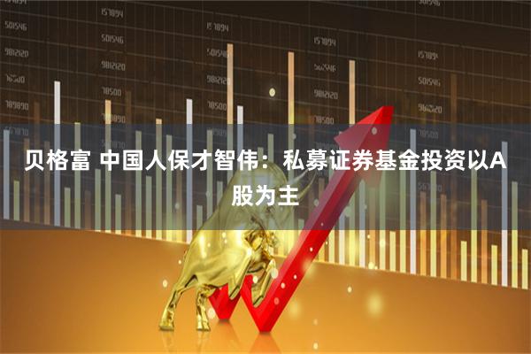 贝格富 中国人保才智伟：私募证券基金投资以A股为主